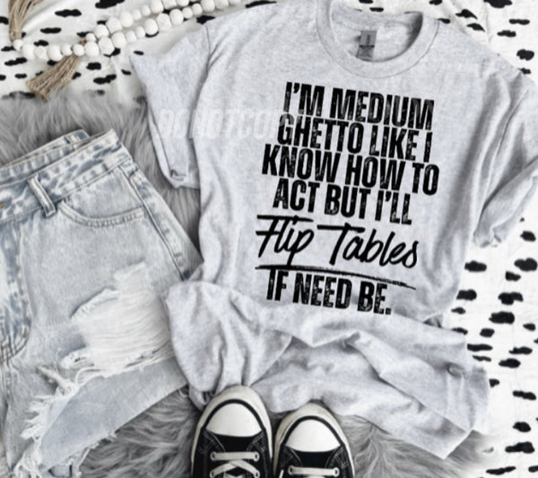 I'm Medium Ghetto Like I Know How To Act But I'll Flip Tables If Need Be Tee