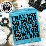 I May Not Go Down In History But I&#39;ll Go Down On Your Dad Tee